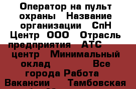 Оператор на пульт охраны › Название организации ­ СпН Центр, ООО › Отрасль предприятия ­ АТС, call-центр › Минимальный оклад ­ 18 000 - Все города Работа » Вакансии   . Тамбовская обл.,Моршанск г.